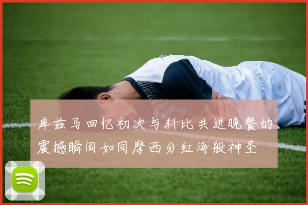 库兹马回忆初次与科比共进晚餐的震撼瞬间如同摩西分红海般神圣