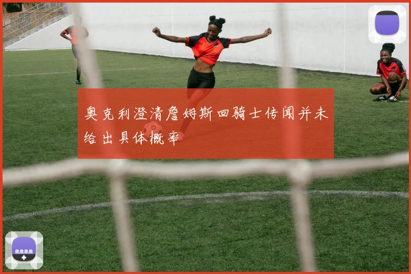 奥克利澄清詹姆斯回骑士传闻并未给出具体概率