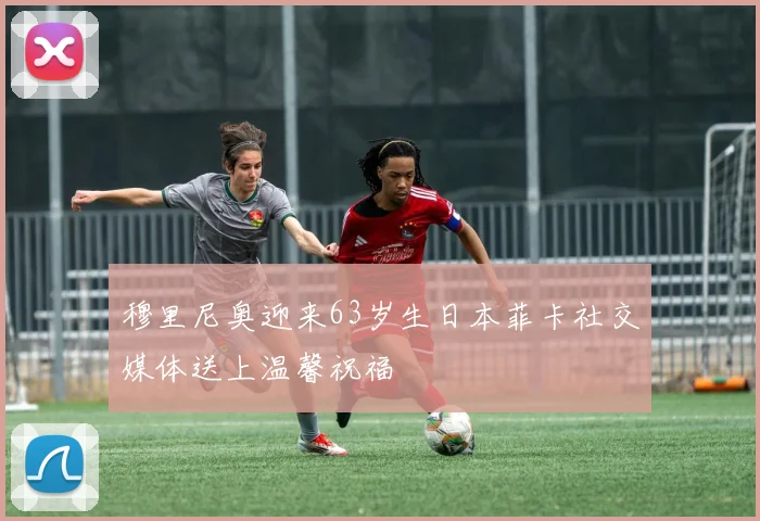 穆里尼奥迎来63岁生日本菲卡社交媒体送上温馨祝福