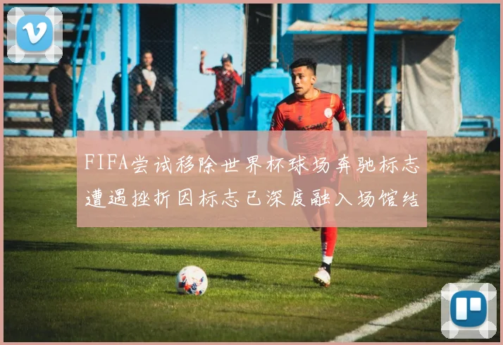 FIFA尝试移除世界杯球场奔驰标志遭遇挫折因标志已深度融入场馆结构