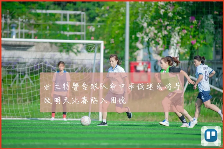 杜兰特警告球队命中率低迷或将导致明天比赛陷入困境
