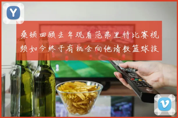 桑顿回顾去年观看范弗里特比赛视频如今终于有机会向他请教篮球技巧