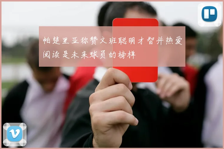 帕楚里亚称赞文班聪明才智并热爱阅读是未来球员的榜样