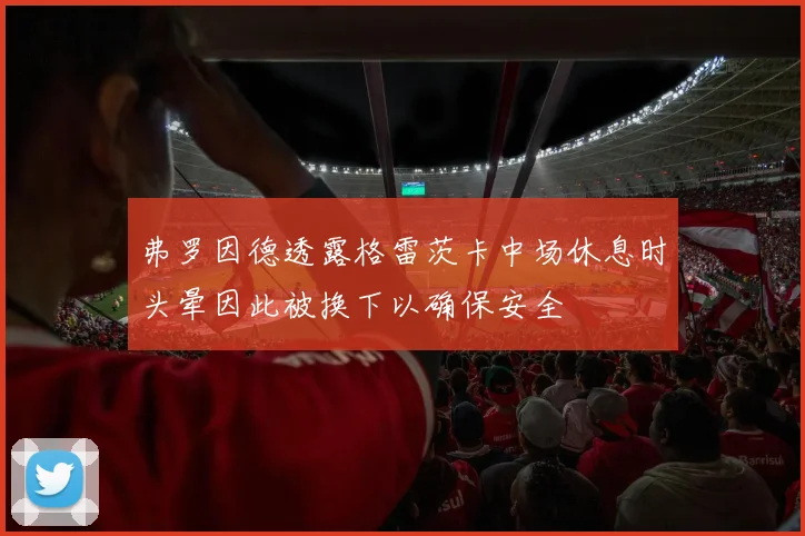 弗罗因德透露格雷茨卡中场休息时头晕因此被换下以确保安全