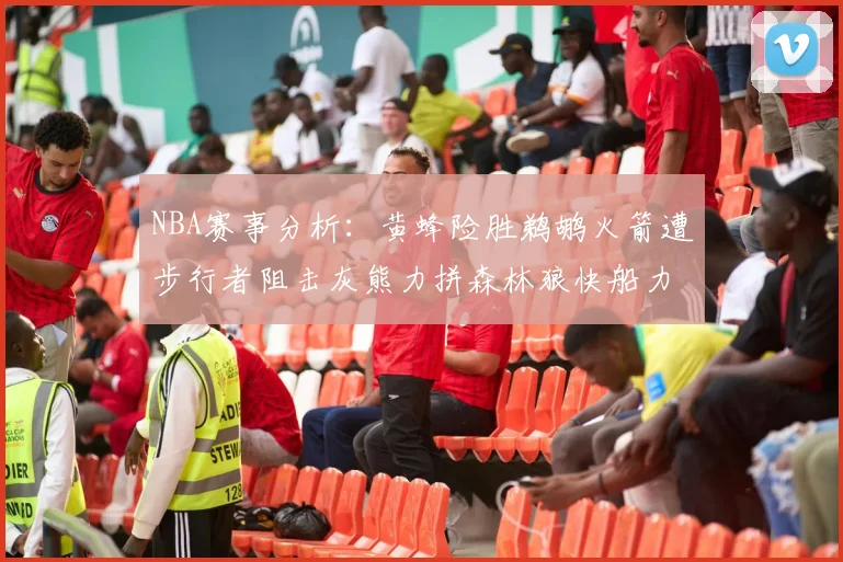 NBA赛事分析：黄蜂险胜鹈鹕火箭遭步行者阻击灰熊力拼森林狼快船力克76人