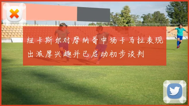 纽卡斯尔对摩纳哥中场卡马拉表现出浓厚兴趣并已启动初步谈判