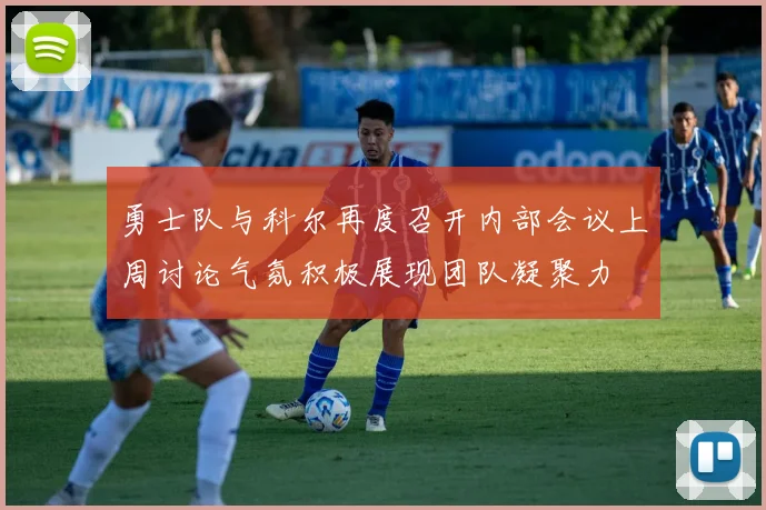 勇士队与科尔再度召开内部会议上周讨论气氛积极展现团队凝聚力