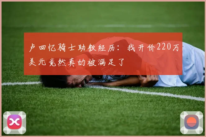 卢回忆骑士助教经历：我开价220万美元竟然真的被满足了