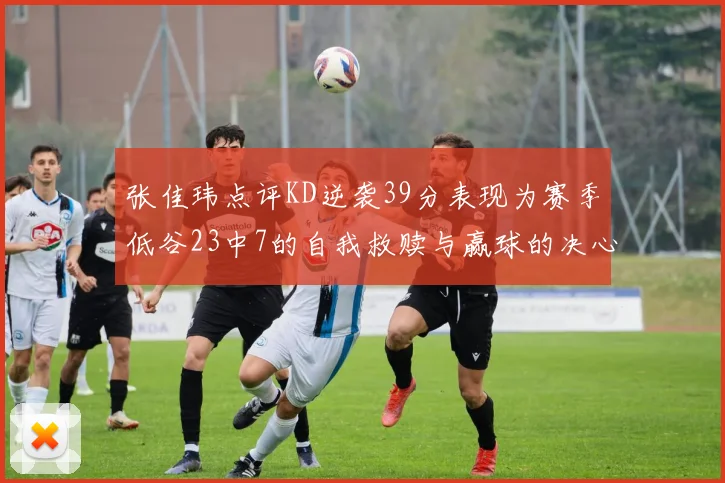 张佳玮点评KD逆袭39分表现为赛季低谷23中7的自我救赎与赢球的决心