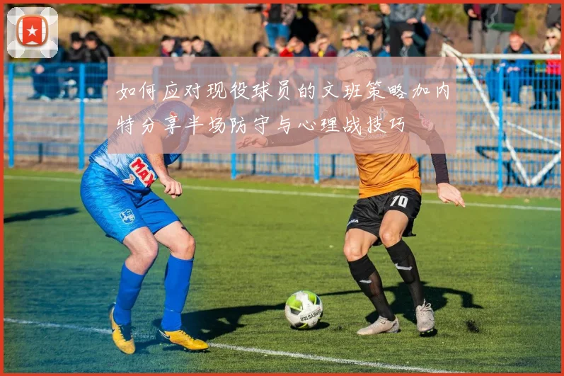 如何应对现役球员的文班策略加内特分享半场防守与心理战技巧