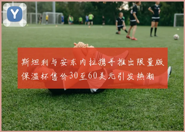 斯坦利与安东内拉携手推出限量版保温杯售价30至60美元引发热潮