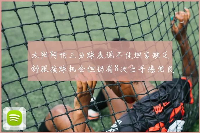 太阳阿伦三分球表现不佳坦言缺乏舒服接球机会但仍有8次出手感觉良好