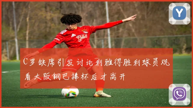 C罗缺席引发讨论利雅得胜利球员观看大阪钢巴捧杯后才离开